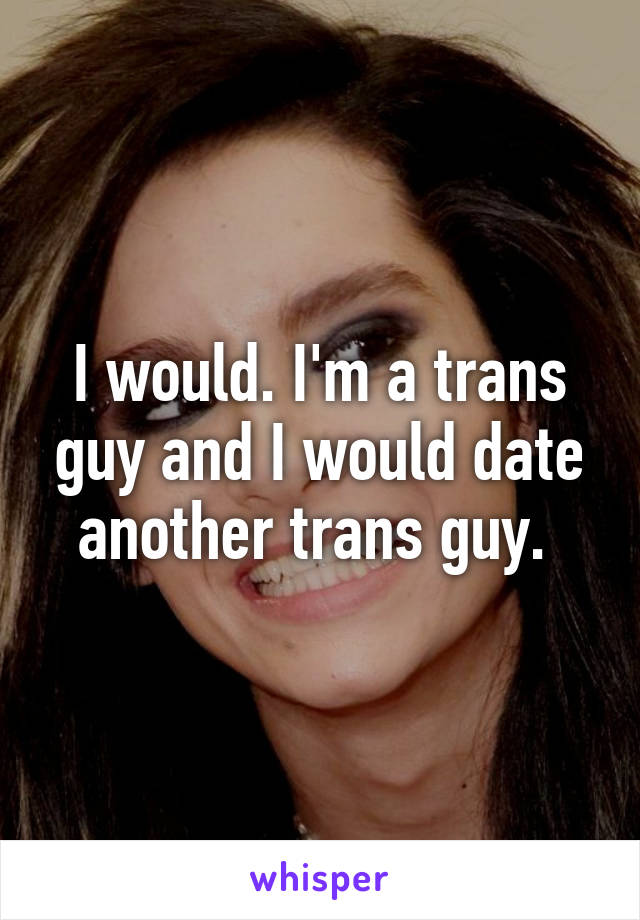 I would. I'm a trans guy and I would date another trans guy. 