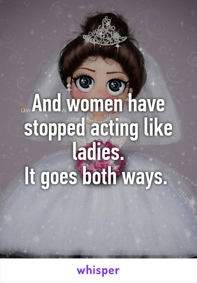 And women have stopped acting like ladies.
It goes both ways. 