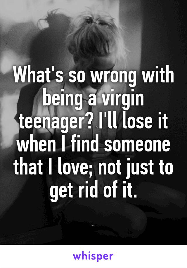 What's so wrong with being a virgin teenager? I'll lose it when I find someone that I love; not just to get rid of it.