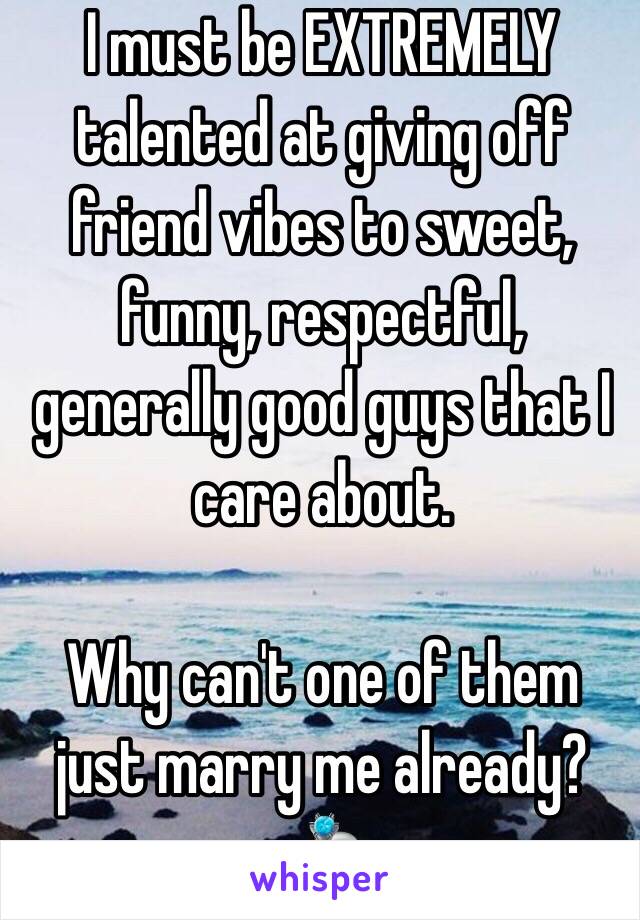 I must be EXTREMELY talented at giving off friend vibes to sweet, funny, respectful, generally good guys that I care about.

Why can't one of them just marry me already? 💍
