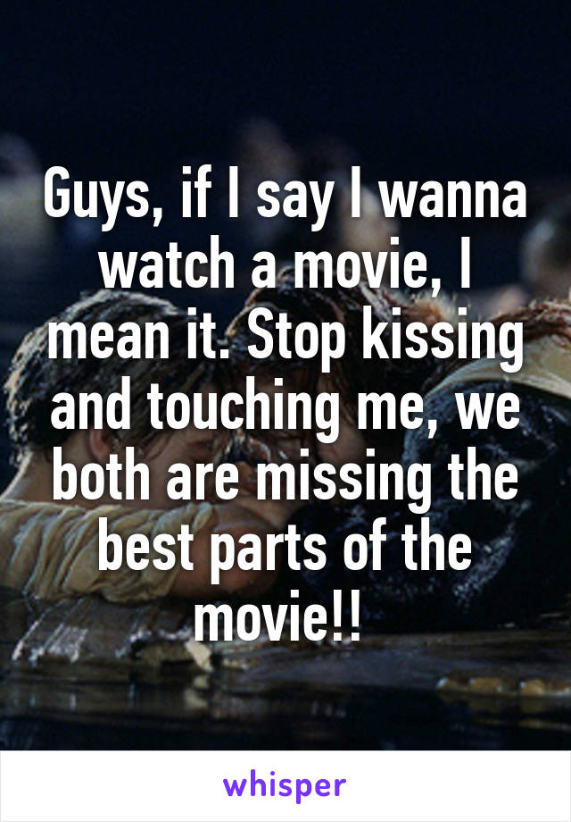 Guys, if I say I wanna watch a movie, I mean it. Stop kissing and touching me, we both are missing the best parts of the movie!! 