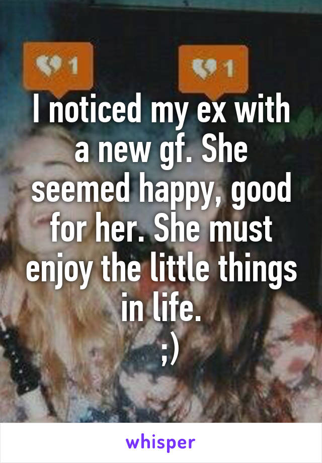 I noticed my ex with a new gf. She seemed happy, good for her. She must enjoy the little things in life.
  ;)