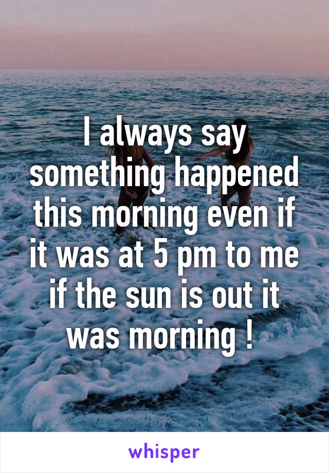 I always say something happened this morning even if it was at 5 pm to me if the sun is out it was morning ! 