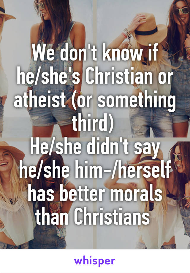 We don't know if he/she's Christian or atheist (or something third) 
He/she didn't say he/she him-/herself has better morals than Christians 