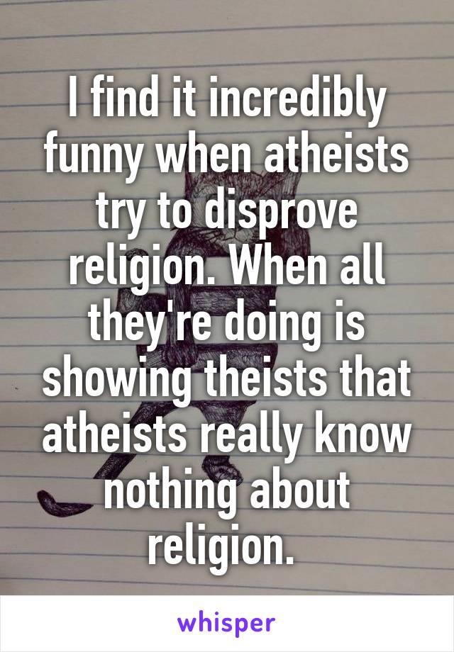 I find it incredibly funny when atheists try to disprove religion. When all they're doing is showing theists that atheists really know nothing about religion. 