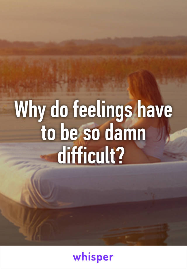 Why do feelings have to be so damn difficult? 