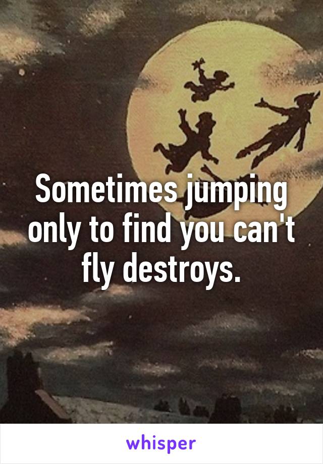 Sometimes jumping only to find you can't fly destroys.