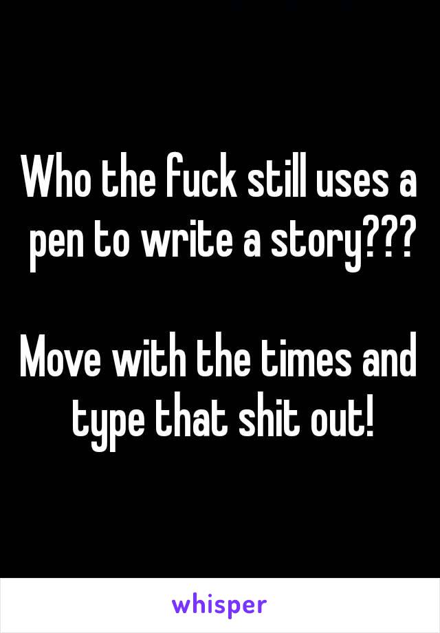 Who the fuck still uses a pen to write a story???

Move with the times and type that shit out!