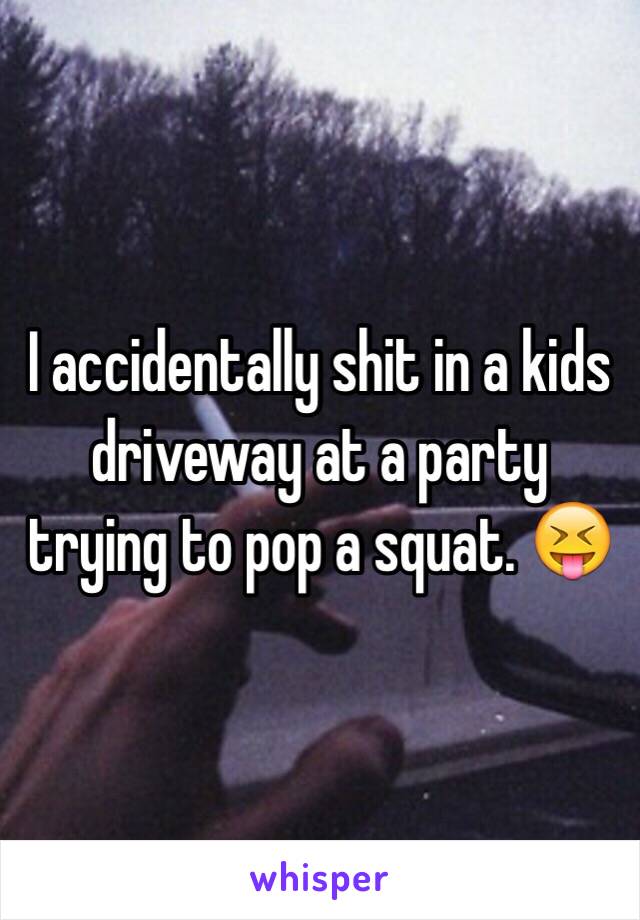 I accidentally shit in a kids driveway at a party trying to pop a squat. 😝