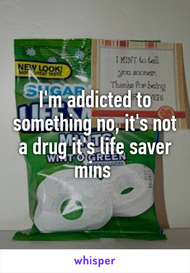 I'm addicted to something no, it's not a drug it's life saver mins 