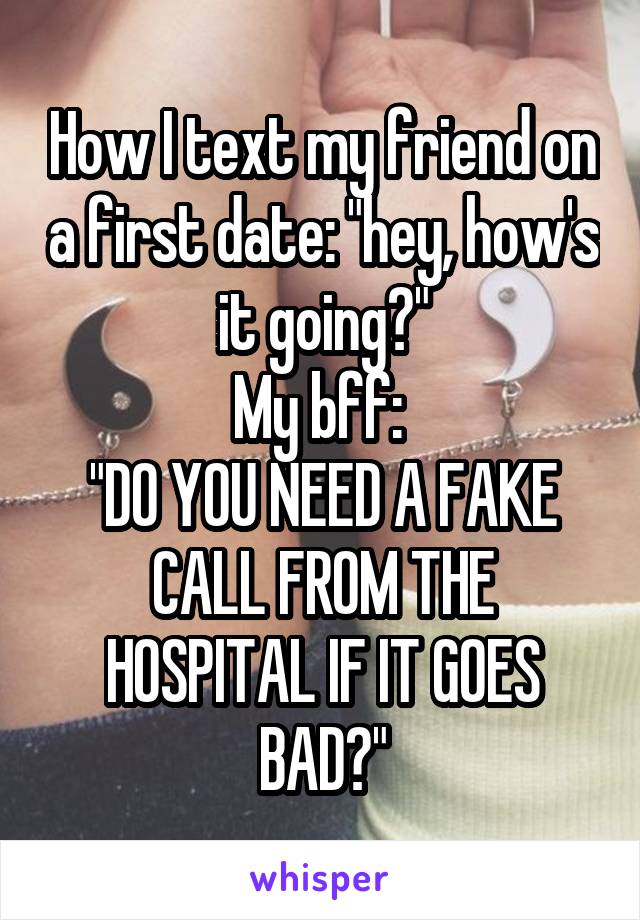 How I text my friend on a first date: "hey, how's it going?"
My bff: 
"DO YOU NEED A FAKE CALL FROM THE HOSPITAL IF IT GOES BAD?"