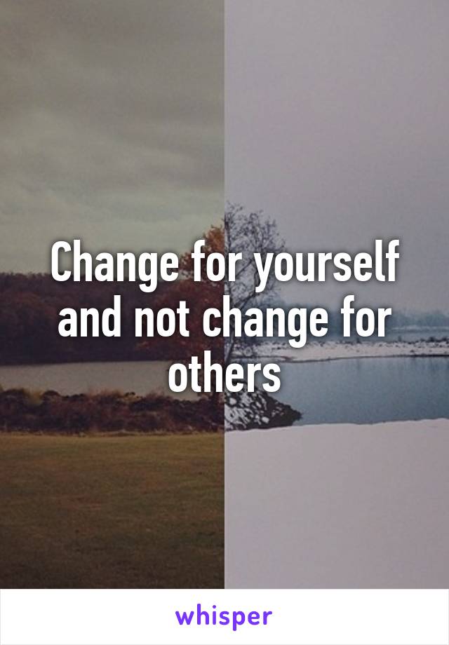 Change for yourself and not change for others