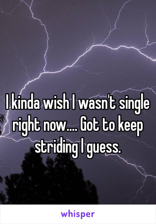 I kinda wish I wasn't single right now.... Got to keep striding I guess.