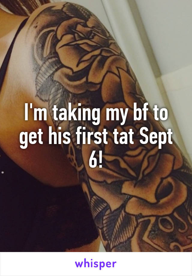 I'm taking my bf to get his first tat Sept 6!