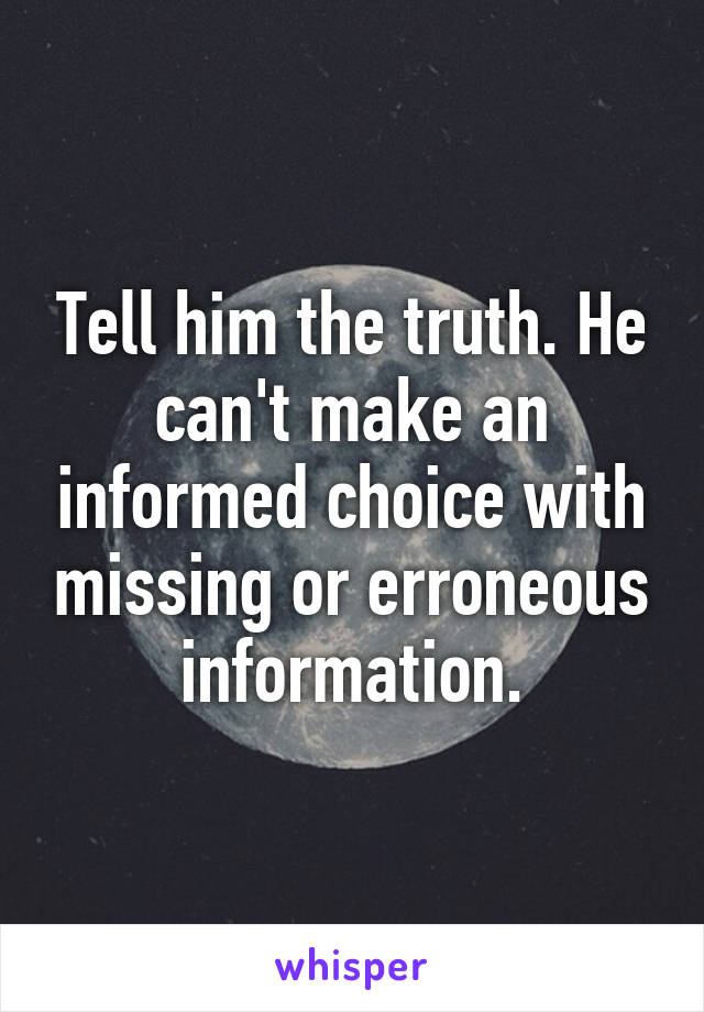 Tell him the truth. He can't make an informed choice with missing or erroneous information.