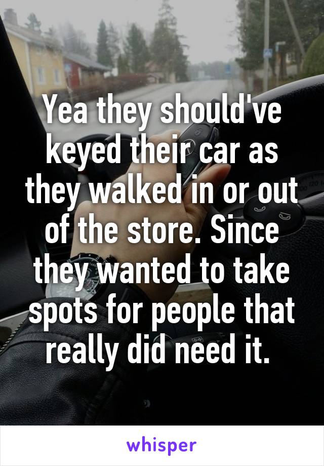 Yea they should've keyed their car as they walked in or out of the store. Since they wanted to take spots for people that really did need it. 