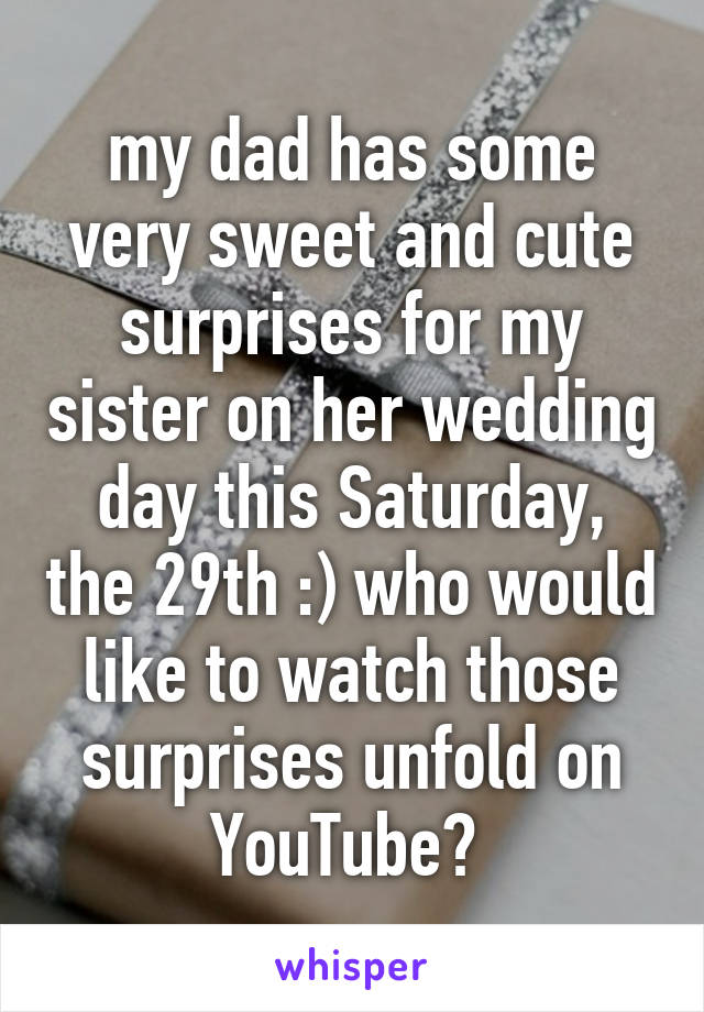 my dad has some very sweet and cute surprises for my sister on her wedding day this Saturday, the 29th :) who would like to watch those surprises unfold on YouTube? 