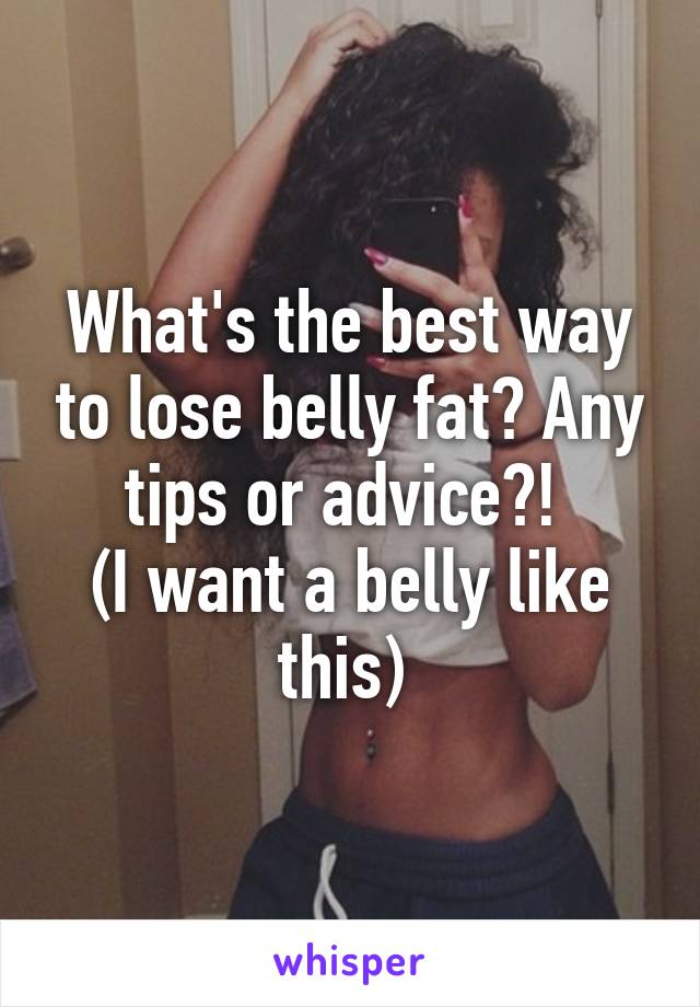 What's the best way to lose belly fat? Any tips or advice?! 
(I want a belly like this) 