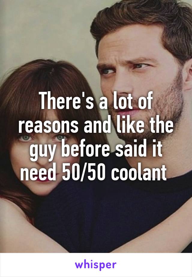 There's a lot of reasons and like the guy before said it need 50/50 coolant 