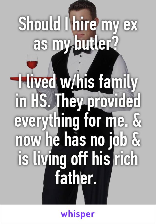 Should I hire my ex as my butler? 

I lived w/his family in HS. They provided everything for me. & now he has no job & is living off his rich father. 
