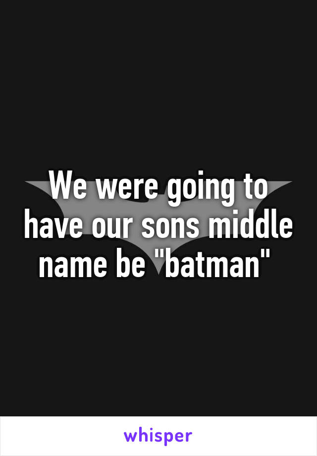 We were going to have our sons middle name be "batman" 