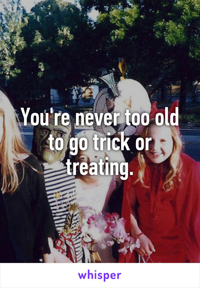 You're never too old to go trick or treating.