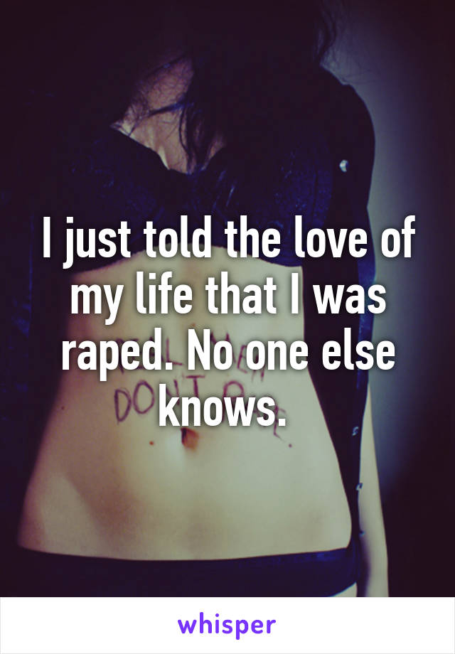 I just told the love of my life that I was raped. No one else knows. 