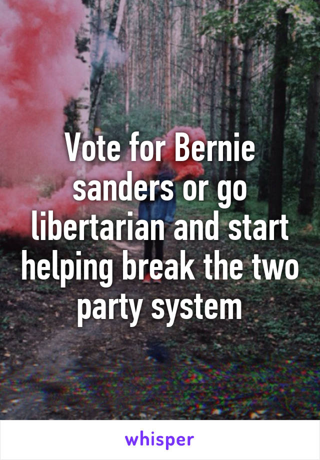 Vote for Bernie sanders or go libertarian and start helping break the two party system