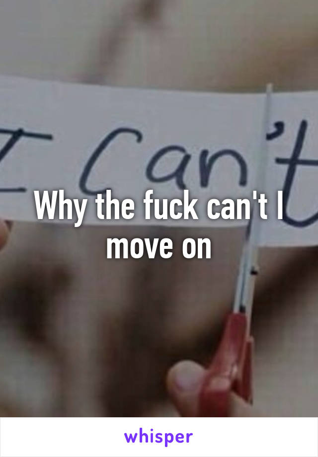 Why the fuck can't I move on