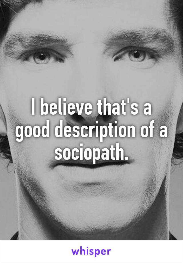 I believe that's a good description of a sociopath.