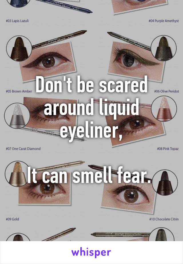 Don't be scared around liquid eyeliner,

It can smell fear. 