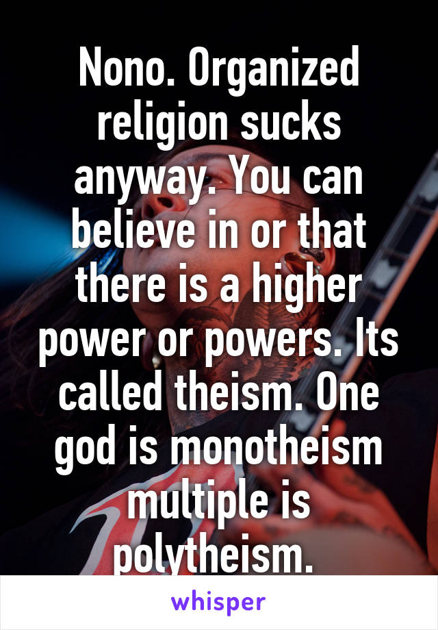 Nono. Organized religion sucks anyway. You can believe in or that there is a higher power or powers. Its called theism. One god is monotheism multiple is polytheism. 