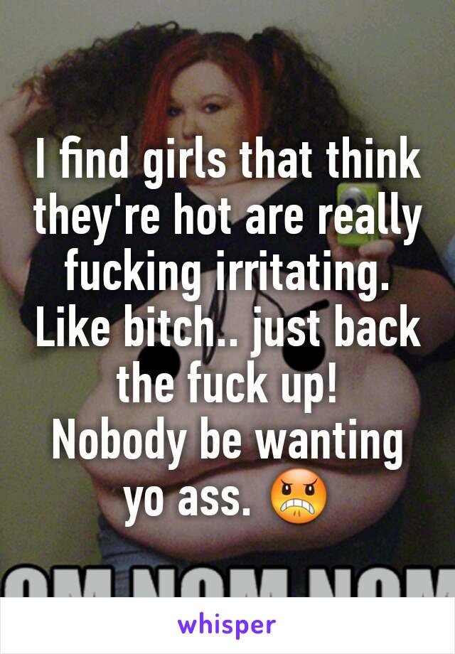 I find girls that think they're hot are really fucking irritating.
Like bitch.. just back the fuck up!
Nobody be wanting yo ass. 😠