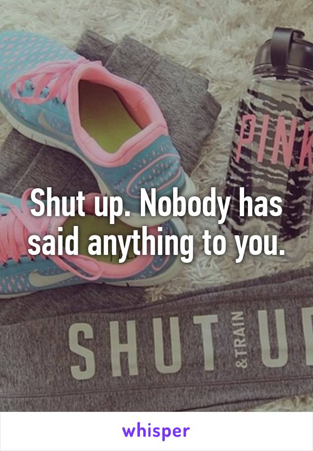 Shut up. Nobody has said anything to you.