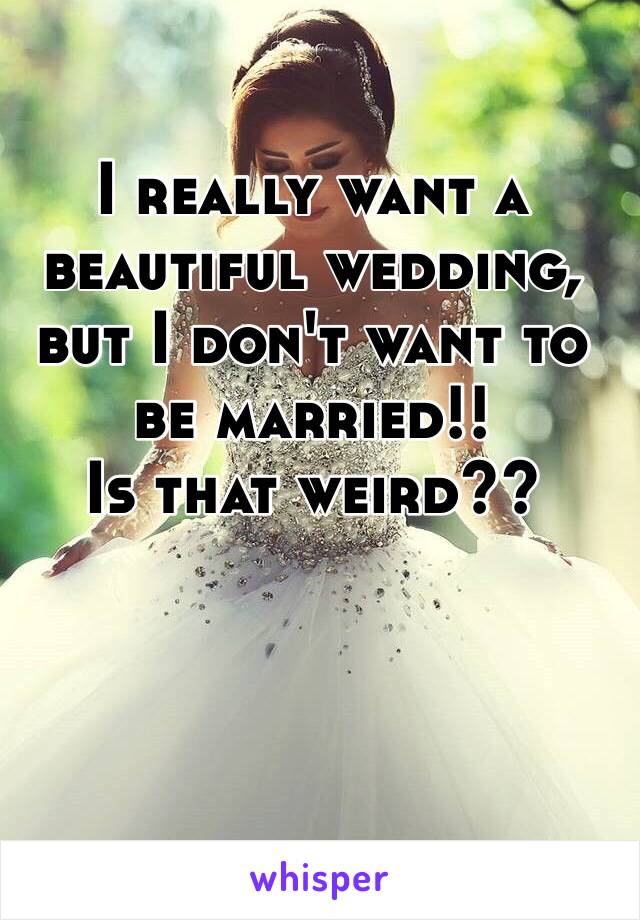 I really want a beautiful wedding, but I don't want to be married!!
Is that weird??