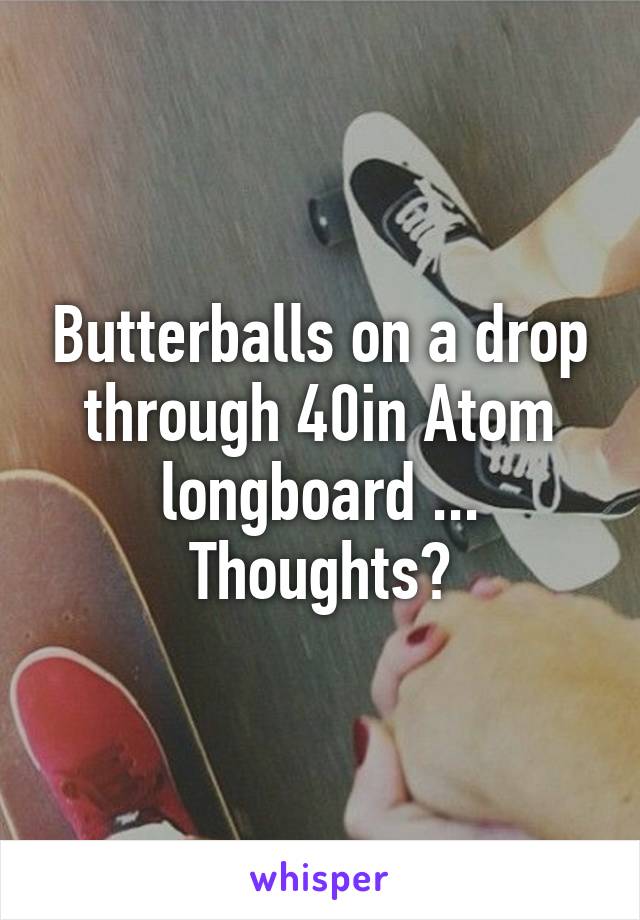 Butterballs on a drop through 40in Atom longboard ...
Thoughts?