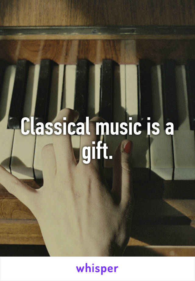 Classical music is a gift.