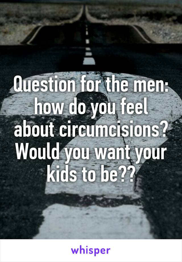 Question for the men: how do you feel about circumcisions? Would you want your kids to be??