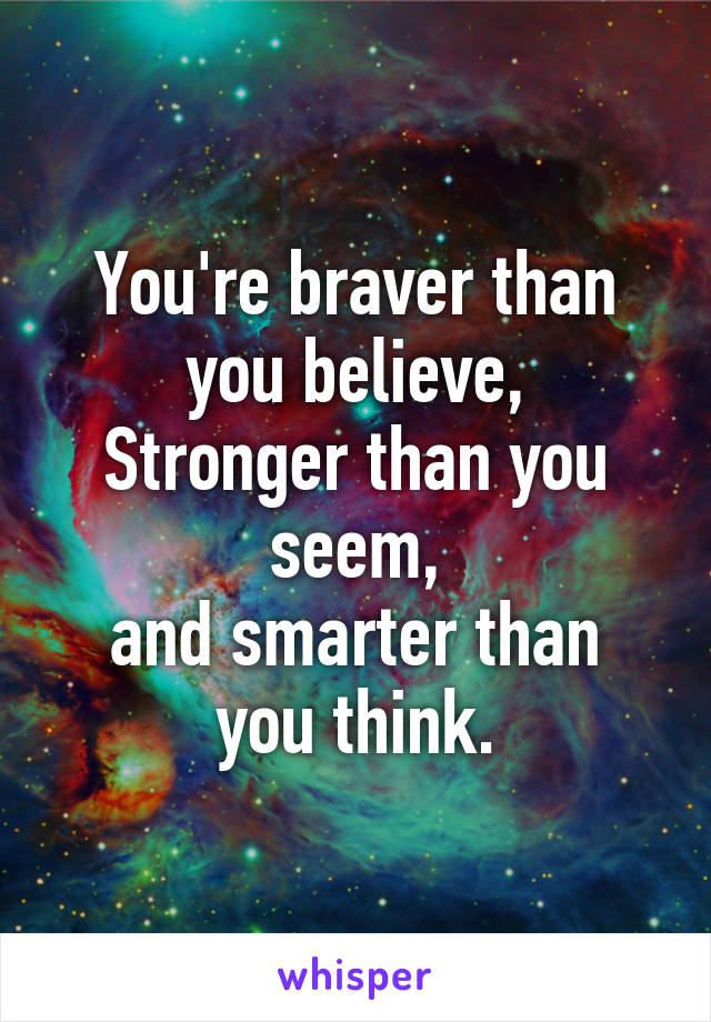 You're braver than you believe,
Stronger than you seem,
and smarter than you think.