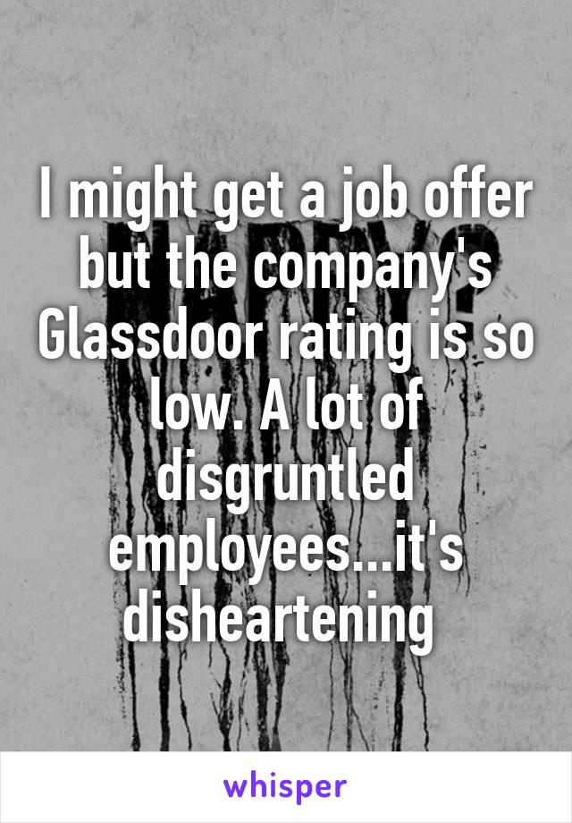 I might get a job offer but the company's Glassdoor rating is so low. A lot of disgruntled employees...it's disheartening 