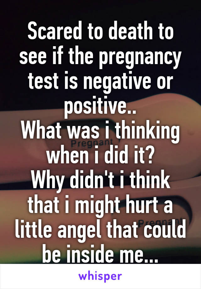 Scared to death to see if the pregnancy test is negative or positive..
What was i thinking when i did it?
Why didn't i think that i might hurt a little angel that could be inside me...