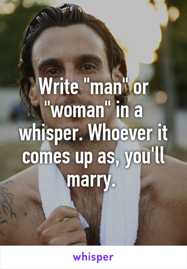 Write "man" or "woman" in a whisper. Whoever it comes up as, you'll marry. 