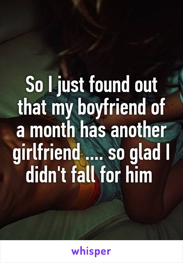 So I just found out that my boyfriend of a month has another girlfriend .... so glad I didn't fall for him 