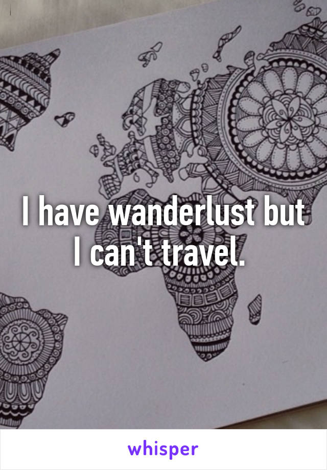 I have wanderlust but I can't travel. 