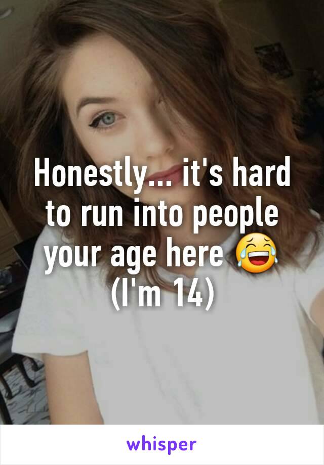 Honestly... it's hard to run into people your age here 😂
(I'm 14)