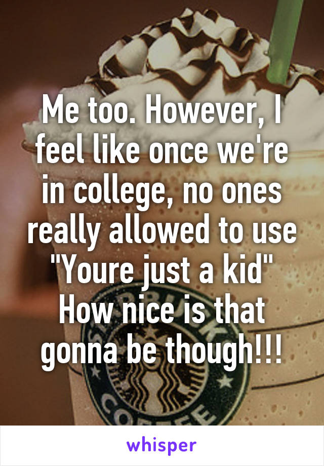 Me too. However, I feel like once we're in college, no ones really allowed to use "Youre just a kid"
How nice is that gonna be though!!!