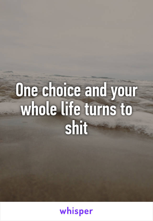 One choice and your whole life turns to shit