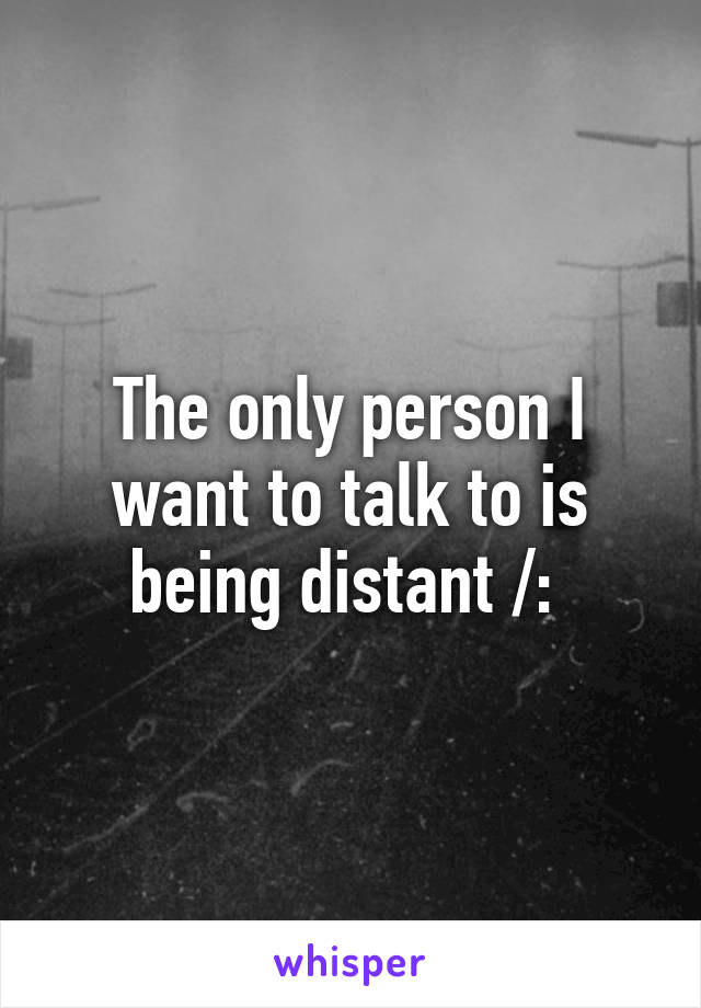 The only person I want to talk to is being distant /: 