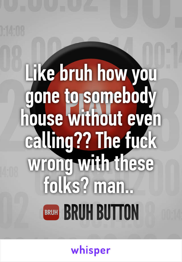 Like bruh how you gone to somebody house without even calling?? The fuck wrong with these folks? man.. 