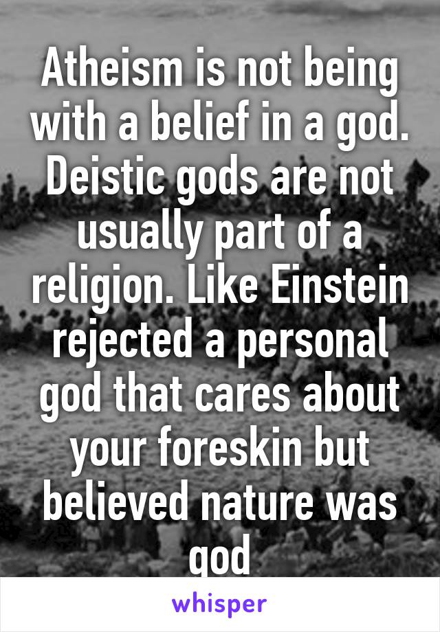 Atheism is not being with a belief in a god. Deistic gods are not usually part of a religion. Like Einstein rejected a personal god that cares about your foreskin but believed nature was god